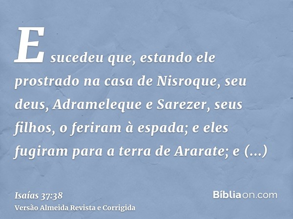 E sucedeu que, estando ele prostrado na casa de Nisroque, seu deus, Adrameleque e Sarezer, seus filhos, o feriram à espada; e eles fugiram para a terra de Arara