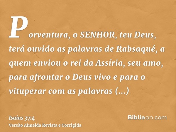 Porventura, o SENHOR, teu Deus, terá ouvido as palavras de Rabsaqué, a quem enviou o rei da Assíria, seu amo, para afrontar o Deus vivo e para o vituperar com a