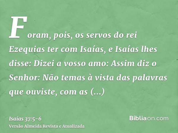 Foram, pois, os servos do rei Ezequias ter com Isaías,e Isaías lhes disse: Dizei a vosso amo: Assim diz o Senhor: Não temas à vista das palavras que ouviste, co