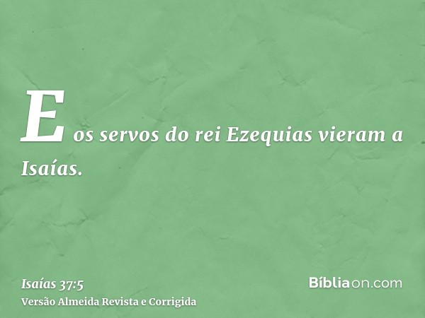 E os servos do rei Ezequias vieram a Isaías.