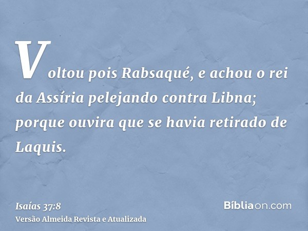 Voltou pois Rabsaqué, e achou o rei da Assíria pelejando contra Libna; porque ouvira que se havia retirado de Laquis.