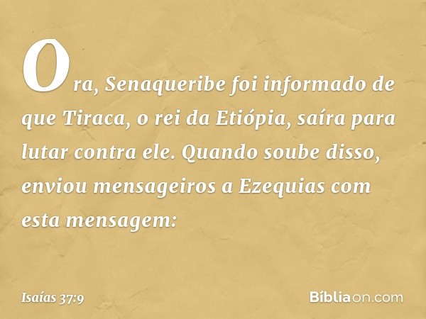 Ora, Senaqueribe foi informado de que Tiraca, o rei da Etiópia, saíra para lutar contra ele. Quando soube disso, enviou mensageiros a Ezequias com esta mensagem