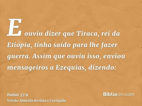 E ouviu dizer que Tiraca, rei da Etiópia, tinha saído para lhe fazer guerra. Assim que ouviu isso, enviou mensageiros a Ezequias, dizendo: