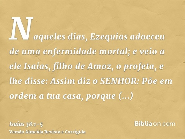 Naqueles dias, Ezequias adoeceu de uma enfermidade mortal; e veio a ele Isaías, filho de Amoz, o profeta, e lhe disse: Assim diz o SENHOR: Põe em ordem a tua ca