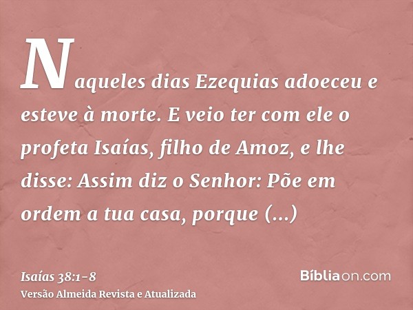 Naqueles dias Ezequias adoeceu e esteve à morte. E veio ter com ele o profeta Isaías, filho de Amoz, e lhe disse: Assim diz o Senhor: Põe em ordem a tua casa, p