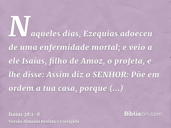 Naqueles dias, Ezequias adoeceu de uma enfermidade mortal; e veio a ele Isaías, filho de Amoz, o profeta, e lhe disse: Assim diz o SENHOR: Põe em ordem a tua ca