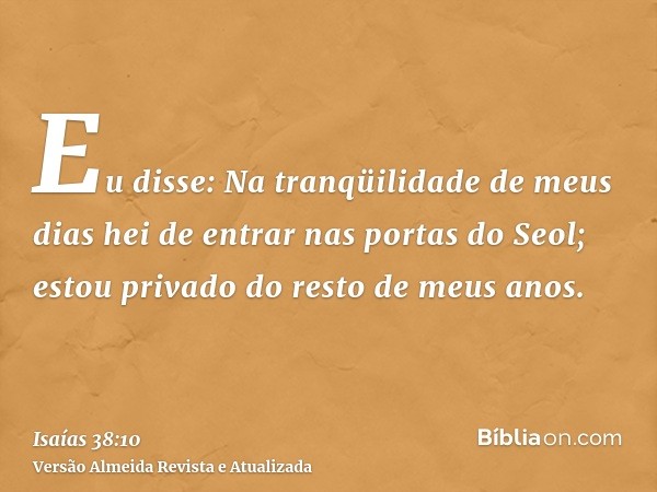 Eu disse: Na tranqüilidade de meus dias hei de entrar nas portas do Seol; estou privado do resto de meus anos.