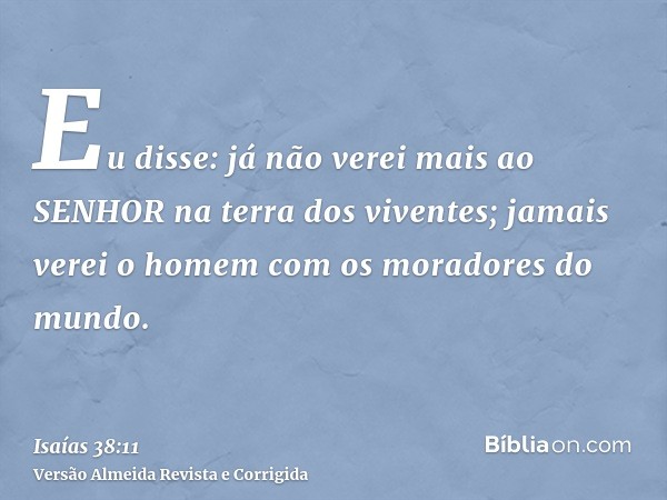 Eu disse: já não verei mais ao SENHOR na terra dos viventes; jamais verei o homem com os moradores do mundo.