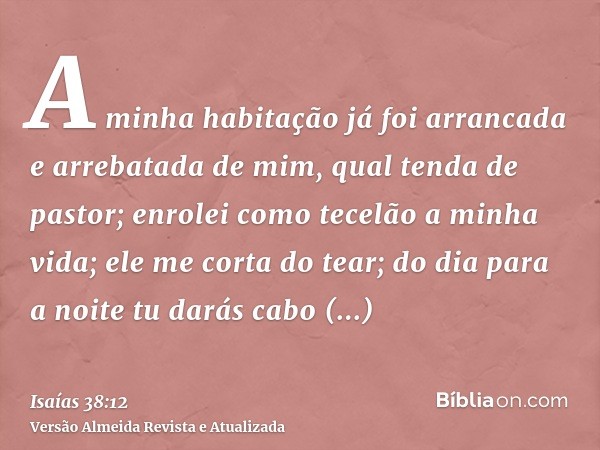 A minha habitação já foi arrancada e arrebatada de mim, qual tenda de pastor; enrolei como tecelão a minha vida; ele me corta do tear; do dia para a noite tu da