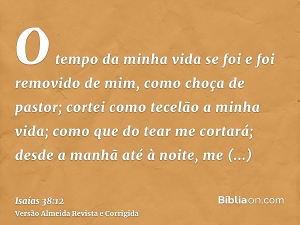 O tempo da minha vida se foi e foi removido de mim, como choça de pastor; cortei como tecelão a minha vida; como que do tear me cortará; desde a manhã até à noi