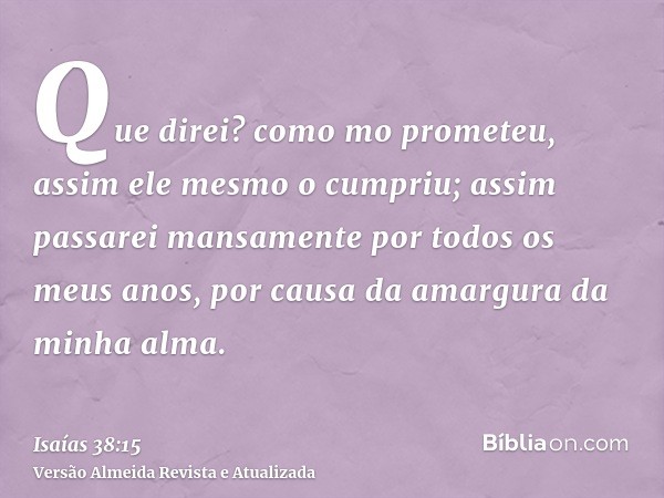 Que direi? como mo prometeu, assim ele mesmo o cumpriu; assim passarei mansamente por todos os meus anos, por causa da amargura da minha alma.