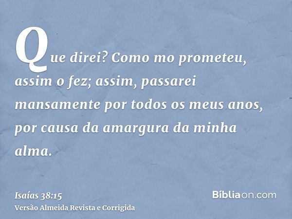 Que direi? Como mo prometeu, assim o fez; assim, passarei mansamente por todos os meus anos, por causa da amargura da minha alma.