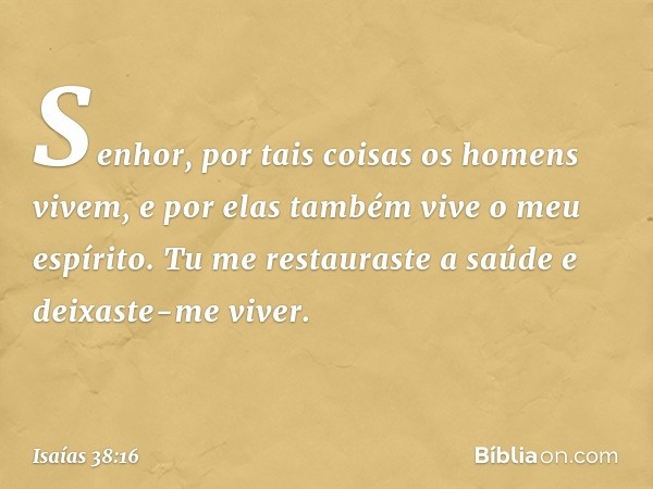 Senhor, por tais coisas
os homens vivem,
e por elas também vive o meu espírito.
Tu me restauraste a saúde
e deixaste-me viver. -- Isaías 38:16