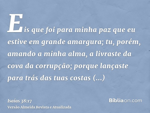 Eis que foi para minha paz que eu estive em grande amargura; tu, porém, amando a minha alma, a livraste da cova da corrupção; porque lançaste para trás das tuas