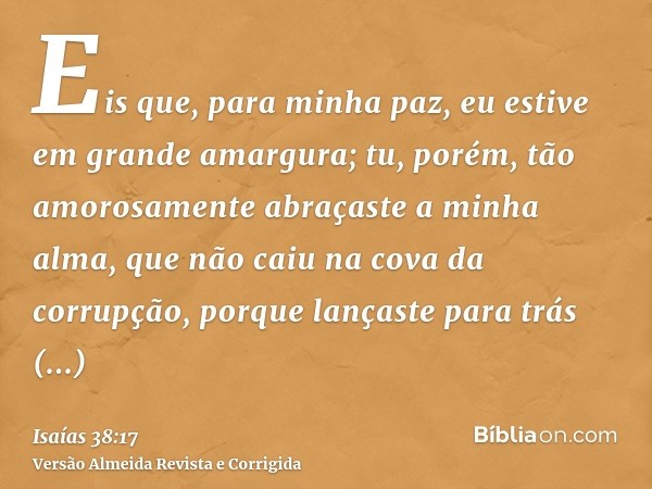 Eis que, para minha paz, eu estive em grande amargura; tu, porém, tão amorosamente abraçaste a minha alma, que não caiu na cova da corrupção, porque lançaste pa