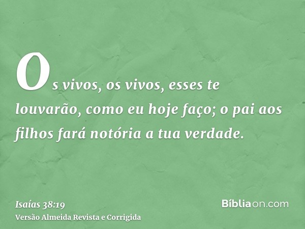 Os vivos, os vivos, esses te louvarão, como eu hoje faço; o pai aos filhos fará notória a tua verdade.