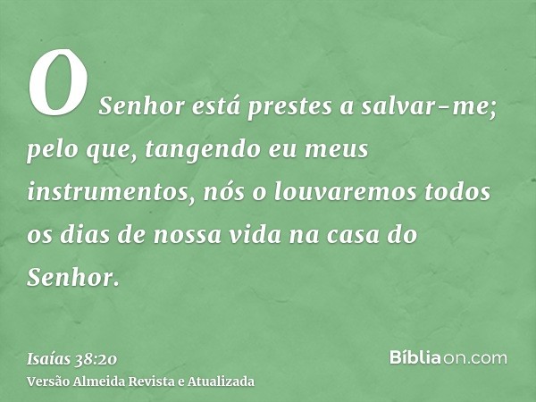 O Senhor está prestes a salvar-me; pelo que, tangendo eu meus instrumentos, nós o louvaremos todos os dias de nossa vida na casa do Senhor.