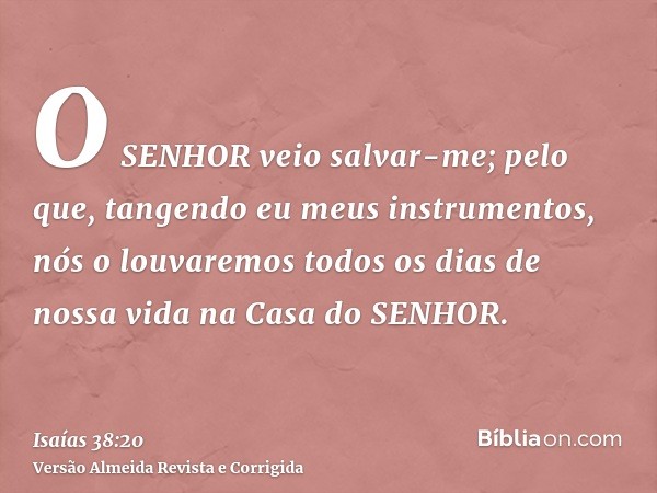 O SENHOR veio salvar-me; pelo que, tangendo eu meus instrumentos, nós o louvaremos todos os dias de nossa vida na Casa do SENHOR.