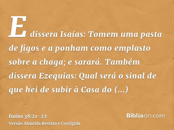 E dissera Isaías: Tomem uma pasta de figos e a ponham como emplasto sobre a chaga; e sarará.Também dissera Ezequias: Qual será o sinal de que hei de subir à Cas