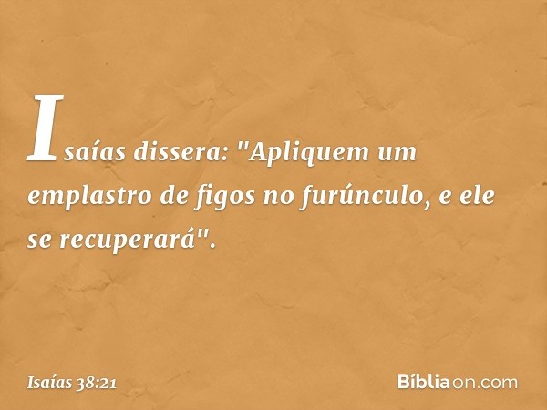 Isaías dissera: "Apliquem um emplastro de figos no furúnculo, e ele se recuperará". -- Isaías 38:21