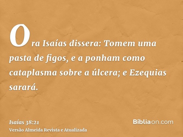 Ora Isaías dissera: Tomem uma pasta de figos, e a ponham como cataplasma sobre a úlcera; e Ezequias sarará.