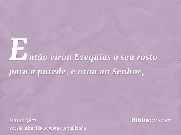 Então virou Ezequias o seu rosto para a parede, e orou ao Senhor,