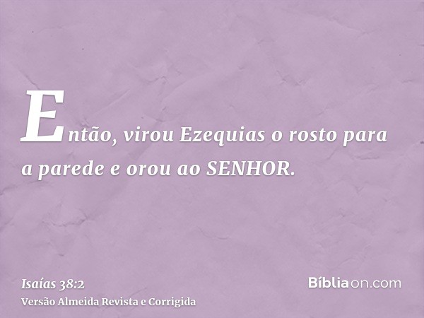 Então, virou Ezequias o rosto para a parede e orou ao SENHOR.