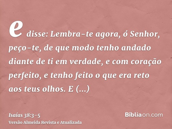 e disse: Lembra-te agora, ó Senhor, peço-te, de que modo tenho andado diante de ti em verdade, e com coração perfeito, e tenho feito o que era reto aos teus olh