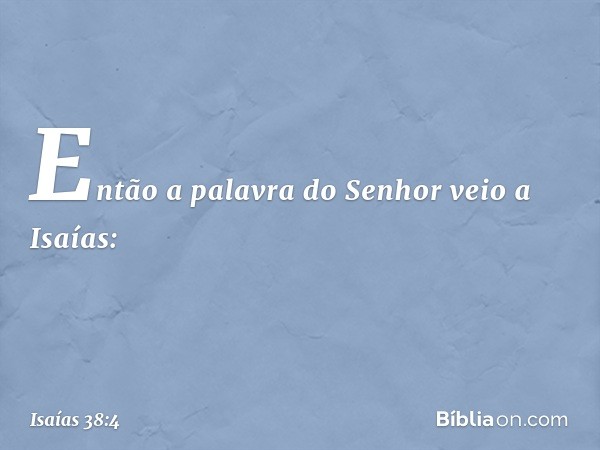 Então a palavra do Senhor veio a Isaías: -- Isaías 38:4