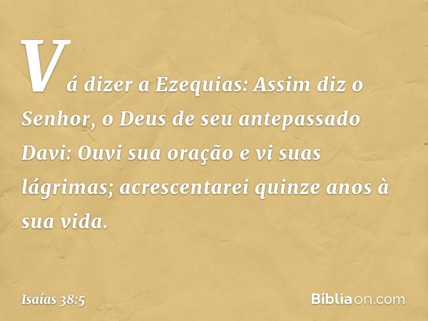 "Vá dizer a Ezequias: Assim diz o Senhor, o Deus de seu antepassado Davi: Ouvi sua oração e vi suas lágrimas; acrescentarei quinze anos à sua vida. -- Isaías 38