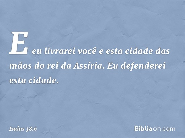 E eu livrarei você e esta cidade das mãos do rei da Assíria. Eu defende­rei esta cidade. -- Isaías 38:6