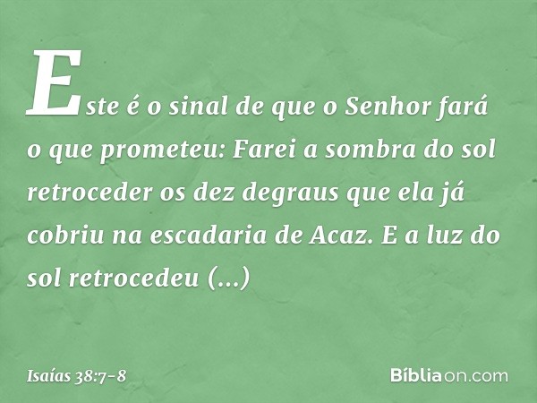 "Este é o sinal de que o Senhor fará o que prometeu: Farei a sombra do sol retroce­der os dez degraus que ela já cobriu na esca­daria de Acaz". E a luz do sol r