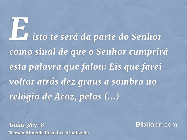 E isto te será da parte do Senhor como sinal de que o Senhor cumprirá esta palavra que falou:Eis que farei voltar atrás dez graus a sombra no relógio de Acaz, p