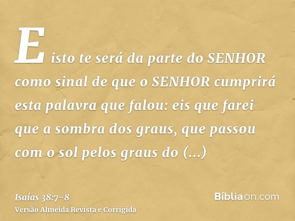 E isto te será da parte do SENHOR como sinal de que o SENHOR cumprirá esta palavra que falou:eis que farei que a sombra dos graus, que passou com o sol pelos gr