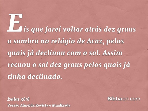 Eis que farei voltar atrás dez graus a sombra no relógio de Acaz, pelos quais já declinou com o sol. Assim recuou o sol dez graus pelos quais já tinha declinado