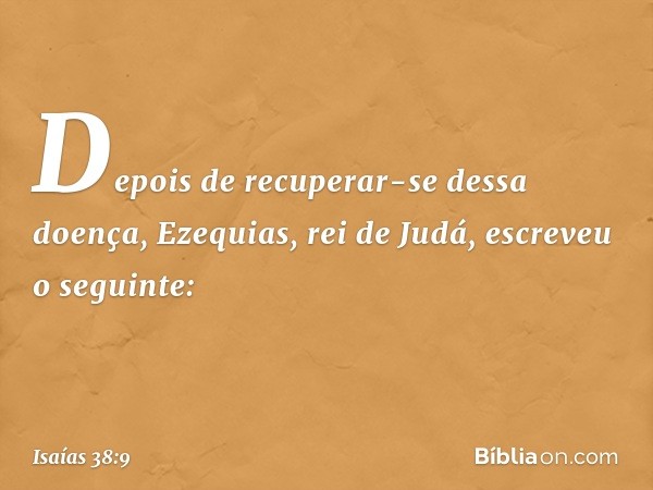 Depois de recuperar-se dessa doença, Ezequias, rei de Judá, escreveu o seguinte: -- Isaías 38:9