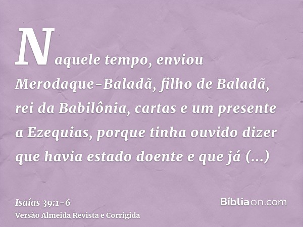 Naquele tempo, enviou Merodaque-Baladã, filho de Baladã, rei da Babilônia, cartas e um presente a Ezequias, porque tinha ouvido dizer que havia estado doente e 