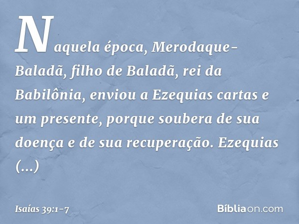 Naquela época, Merodaque-Baladã, filho de Baladã, rei da Babilônia, enviou a Ezequias cartas e um presente, porque soubera de sua doença e de sua recuperação. E