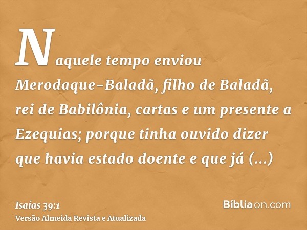 Naquele tempo enviou Merodaque-Baladã, filho de Baladã, rei de Babilônia, cartas e um presente a Ezequias; porque tinha ouvido dizer que havia estado doente e q