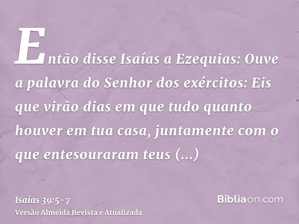 Então disse Isaías a Ezequias: Ouve a palavra do Senhor dos exércitos:Eis que virão dias em que tudo quanto houver em tua casa, juntamente com o que entesourara