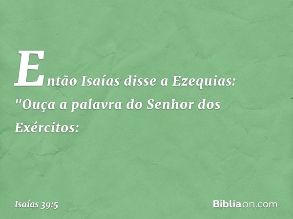 Então Isaías disse a Ezequias: "Ouça a palavra do Senhor dos Exércitos: -- Isaías 39:5