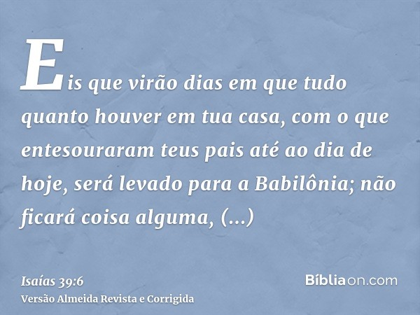 Eis que virão dias em que tudo quanto houver em tua casa, com o que entesouraram teus pais até ao dia de hoje, será levado para a Babilônia; não ficará coisa al