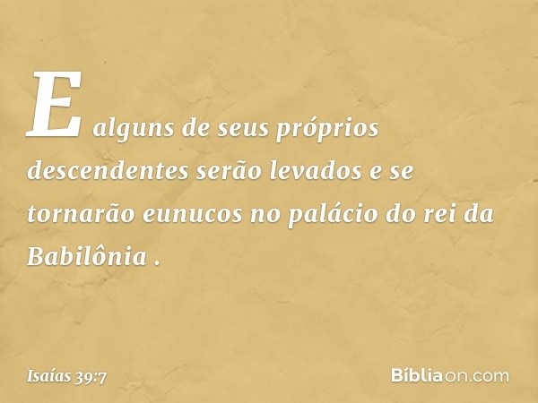 'E alguns de seus próprios descenden­tes serão levados e se tornarão eunucos no palácio do rei da Babilônia' ". -- Isaías 39:7