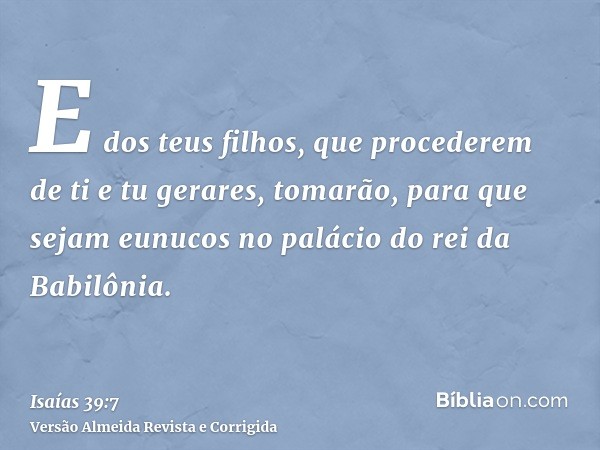 E dos teus filhos, que procederem de ti e tu gerares, tomarão, para que sejam eunucos no palácio do rei da Babilônia.