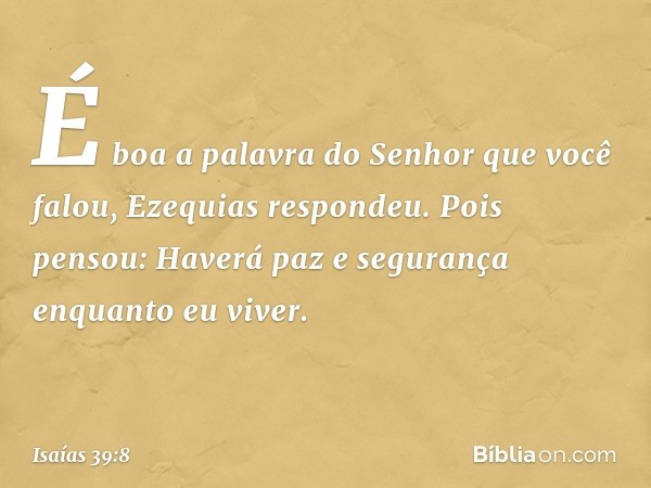 "É boa a palavra do Senhor que você falou", Ezequias respondeu. Pois pensou: "Haverá paz e segurança enquanto eu viver". -- Isaías 39:8