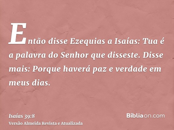 Então disse Ezequias a Isaías: Tua é a palavra do Senhor que disseste. Disse mais: Porque haverá paz e verdade em meus dias.