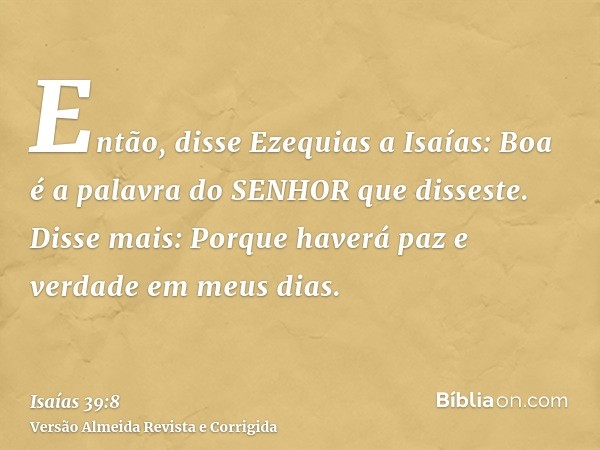 Então, disse Ezequias a Isaías: Boa é a palavra do SENHOR que disseste. Disse mais: Porque haverá paz e verdade em meus dias.