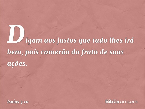 Digam aos justos que tudo lhes irá bem,
pois comerão do fruto de suas ações. -- Isaías 3:10