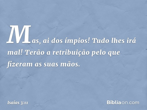 Mas, ai dos ímpios!
Tudo lhes irá mal!
Terão a retribuição
pelo que fizeram as suas mãos. -- Isaías 3:11