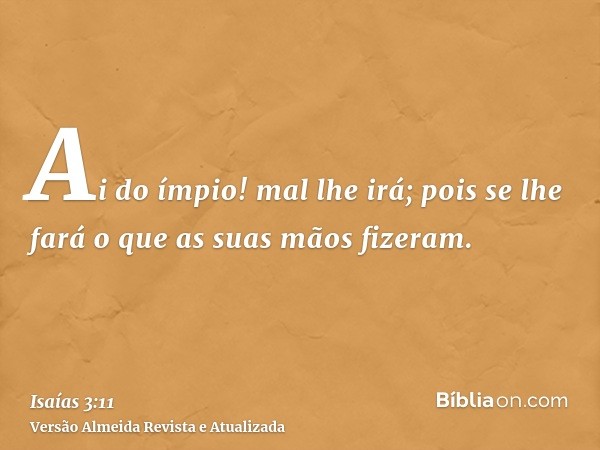 Ai do ímpio! mal lhe irá; pois se lhe fará o que as suas mãos fizeram.